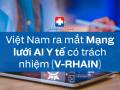 Việt Nam ra mắt Mạng lưới AI Y tế có trách nhiệm (V-RHAIN): Đột phá chiến lược trong chăm sóc sức khỏe